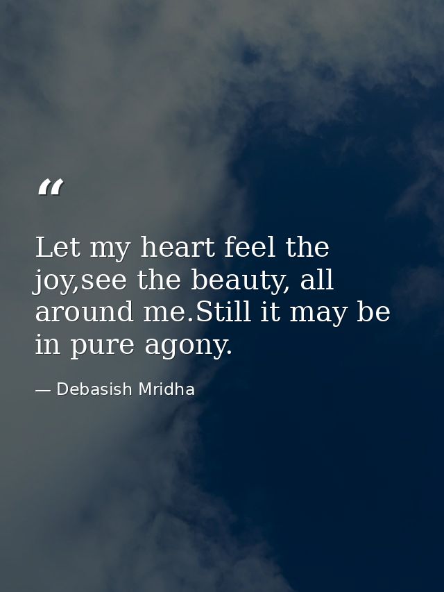Let my heart feel the joy,see the beauty, all around me.Still it may be in pure agony. — Debasish Mridha