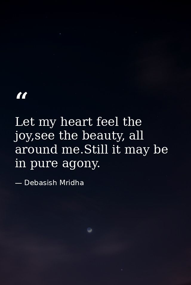 Let my heart feel the joy,see the beauty, all around me.Still it may be in pure agony. — Debasish Mridha