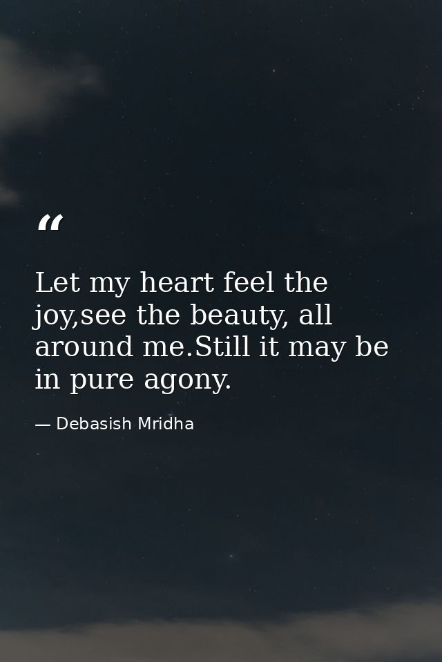 Let my heart feel the joy,see the beauty, all around me.Still it may be in pure agony. — Debasish Mridha