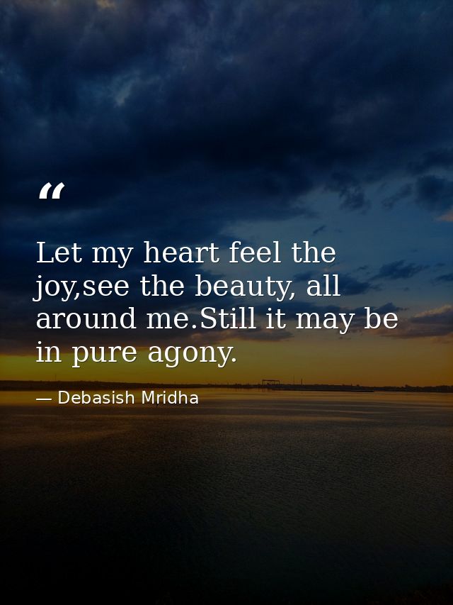 Let my heart feel the joy,see the beauty, all around me.Still it may be in pure agony. — Debasish Mridha