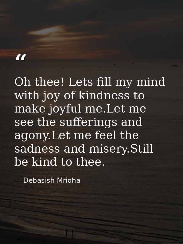 Oh thee! Lets fill my mind with joy of kindness to make joyful me.Let me see the sufferings and agony.Let me feel the sa — Debasish Mridha