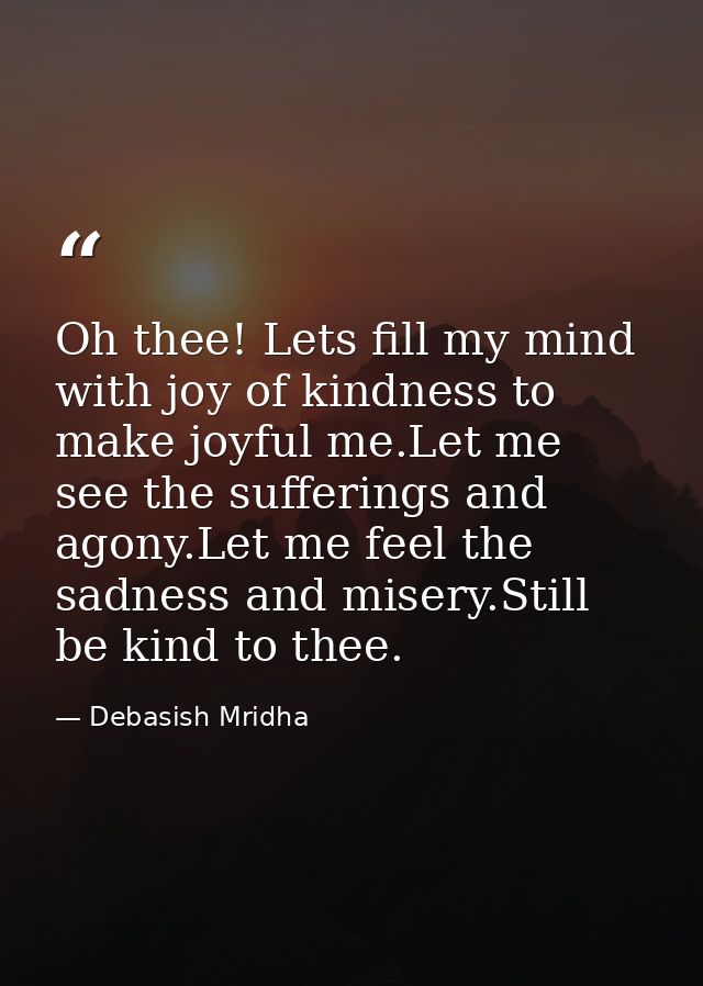 Oh thee! Lets fill my mind with joy of kindness to make joyful me.Let me see the sufferings and agony.Let me feel the sa — Debasish Mridha