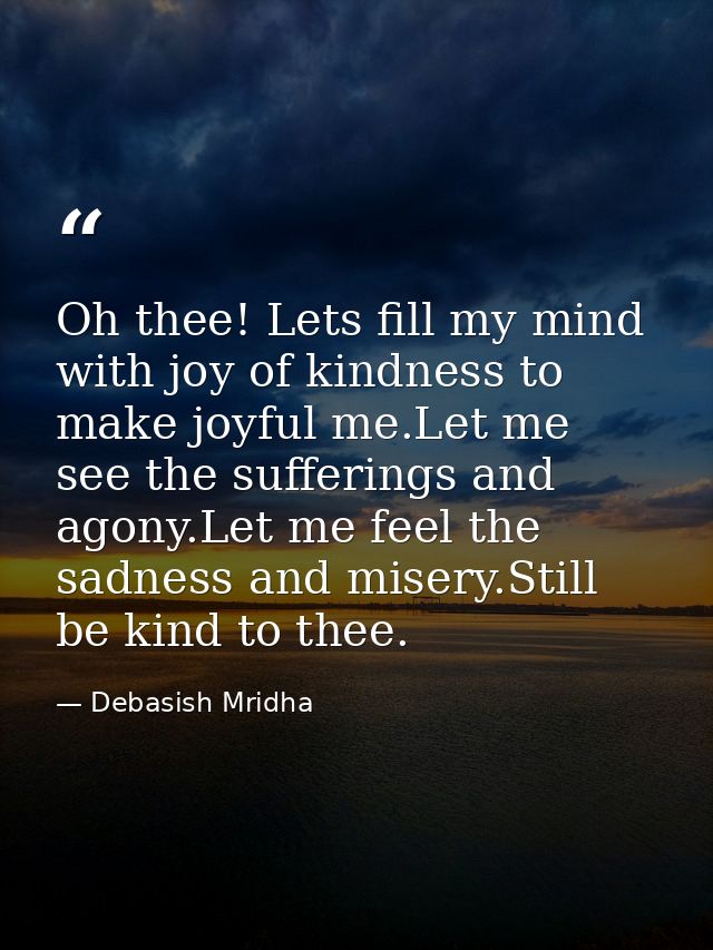 Oh thee! Lets fill my mind with joy of kindness to make joyful me.Let me see the sufferings and agony.Let me feel the sa — Debasish Mridha