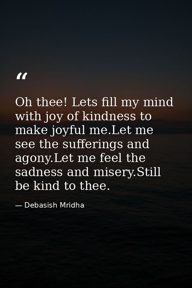 Oh thee! Lets fill my mind with joy of kindness to make joyful me.Let me see the sufferings and agony.Let me feel the sa — Debasish Mridha