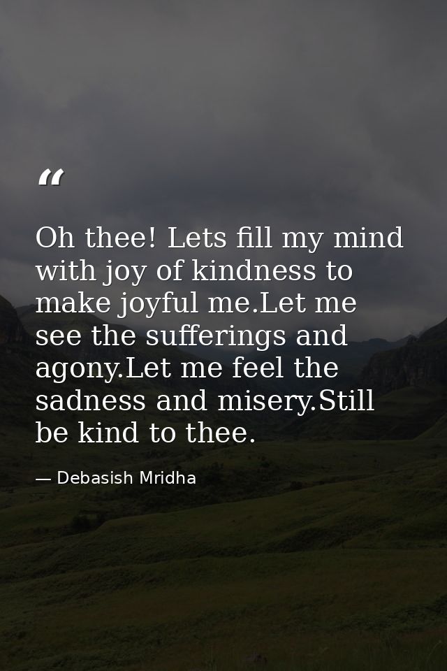 Oh thee! Lets fill my mind with joy of kindness to make joyful me.Let me see the sufferings and agony.Let me feel the sa — Debasish Mridha