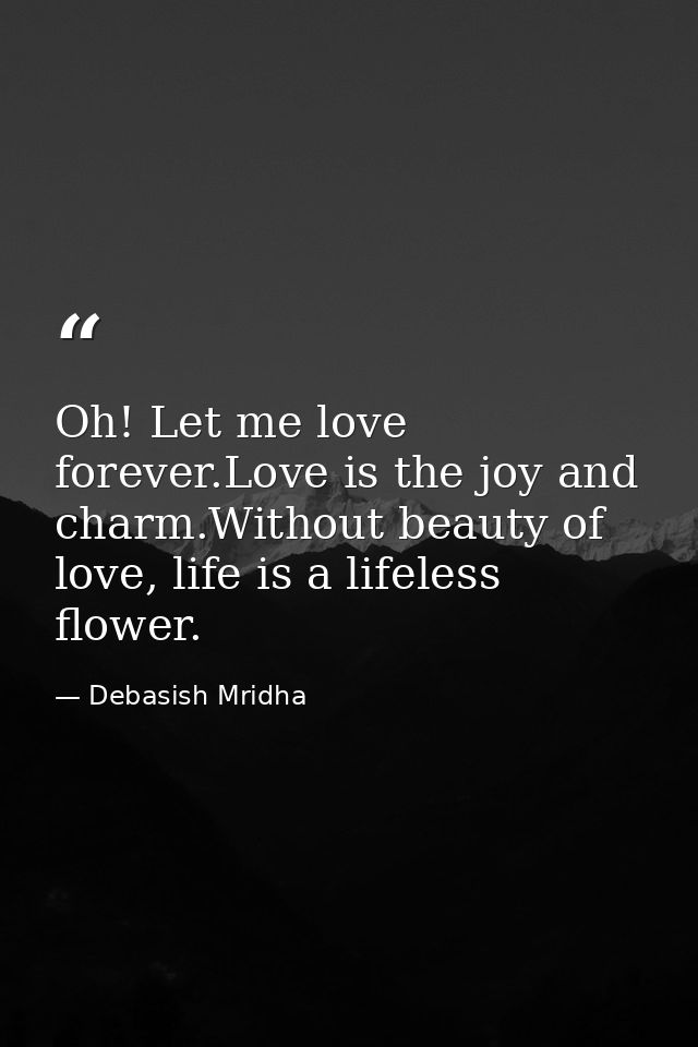 Oh! Let me love forever.Love is the joy and charm.Without beauty of love, life is a lifeless flower. — Debasish Mridha