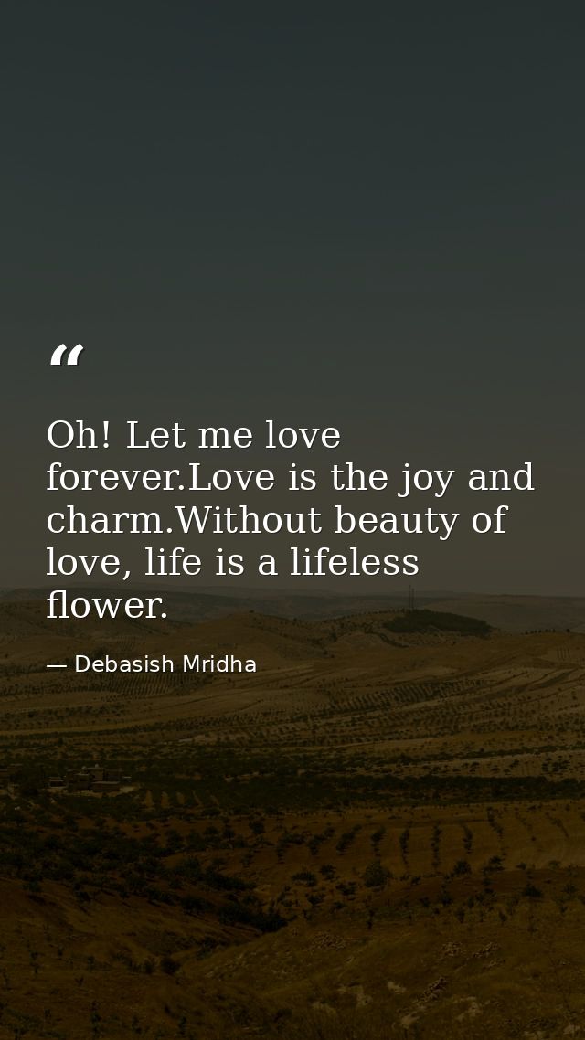 Oh! Let me love forever.Love is the joy and charm.Without beauty of love, life is a lifeless flower. — Debasish Mridha