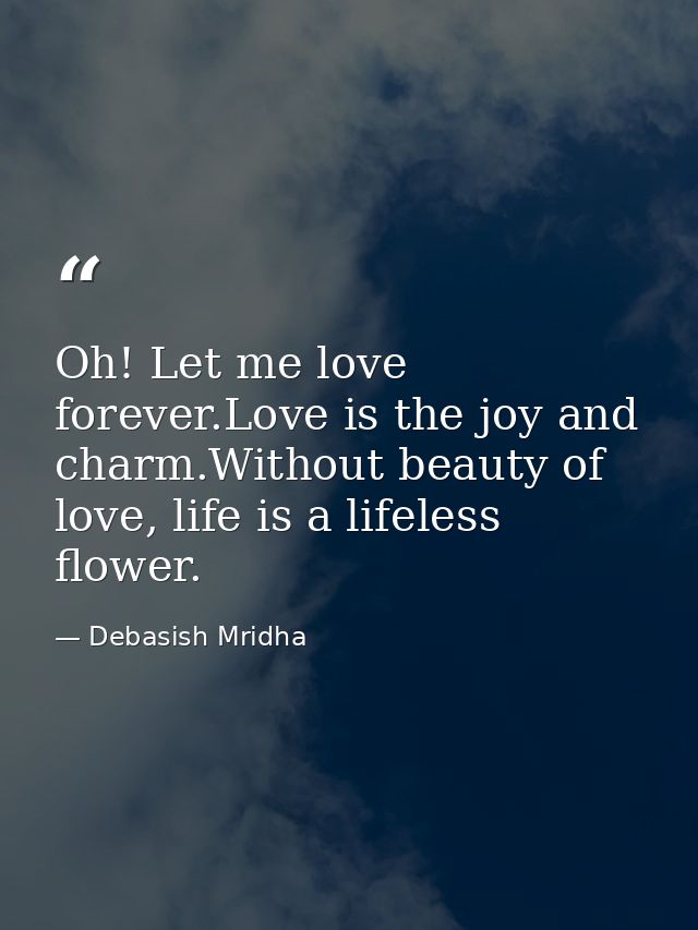 Oh! Let me love forever.Love is the joy and charm.Without beauty of love, life is a lifeless flower. — Debasish Mridha