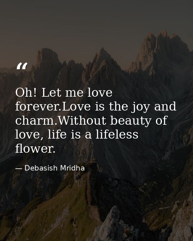 Oh! Let me love forever.Love is the joy and charm.Without beauty of love, life is a lifeless flower. — Debasish Mridha