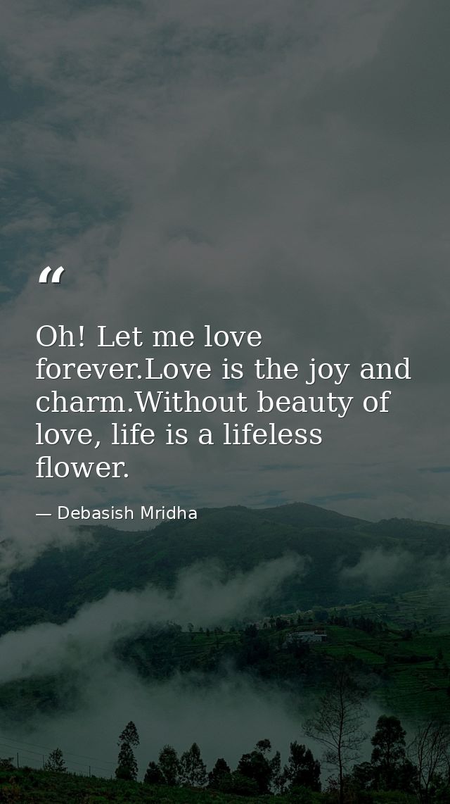 Oh! Let me love forever.Love is the joy and charm.Without beauty of love, life is a lifeless flower. — Debasish Mridha