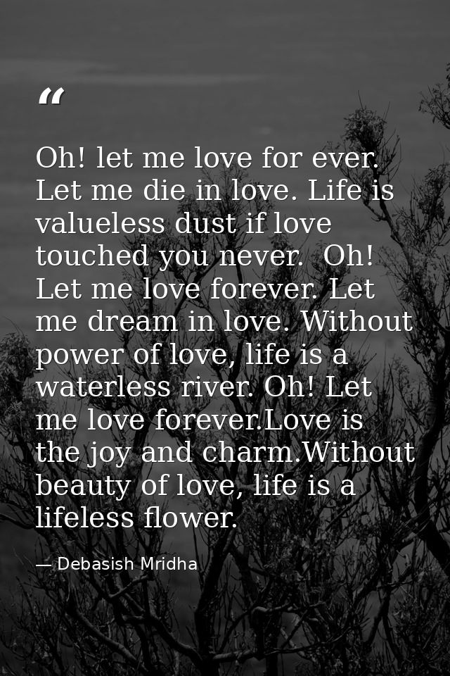 Oh! let me love for ever. Let me die in love. Life is valueless dust if love touched you never.  Oh! Let me love forever — Debasish Mridha