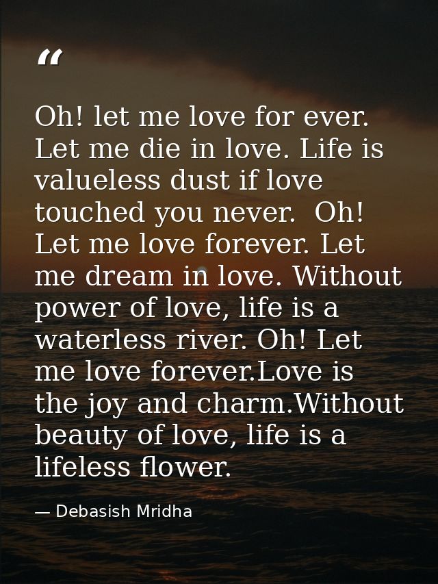 Oh! let me love for ever. Let me die in love. Life is valueless dust if love touched you never.  Oh! Let me love forever — Debasish Mridha