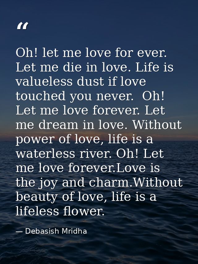 Oh! let me love for ever. Let me die in love. Life is valueless dust if love touched you never.  Oh! Let me love forever — Debasish Mridha