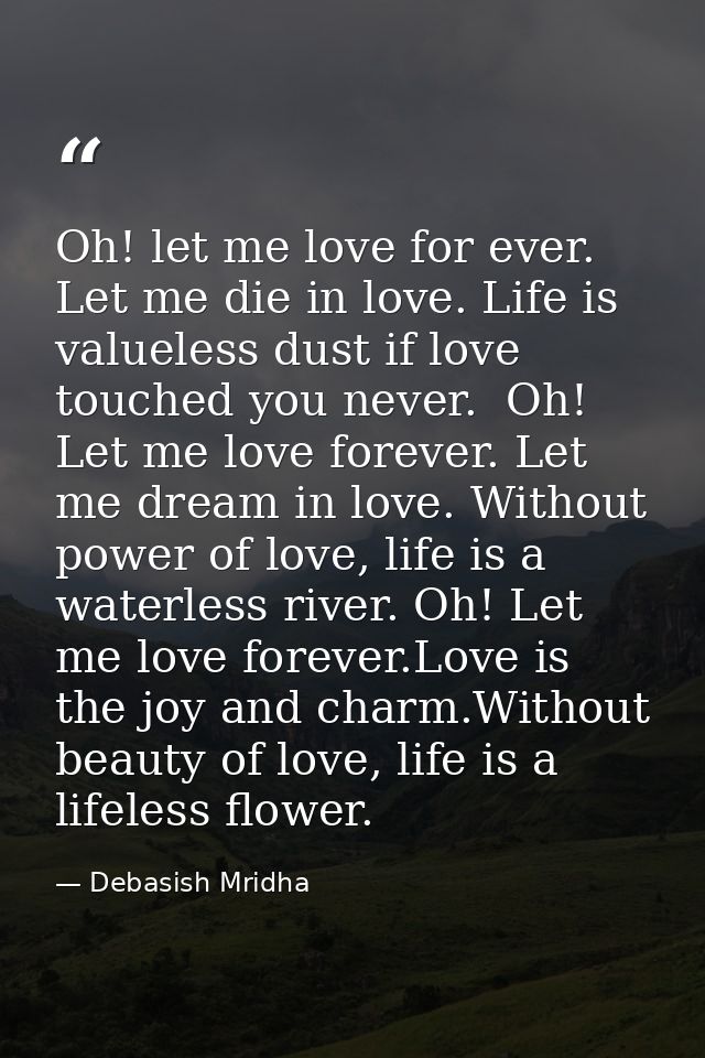 Oh! let me love for ever. Let me die in love. Life is valueless dust if love touched you never.  Oh! Let me love forever — Debasish Mridha