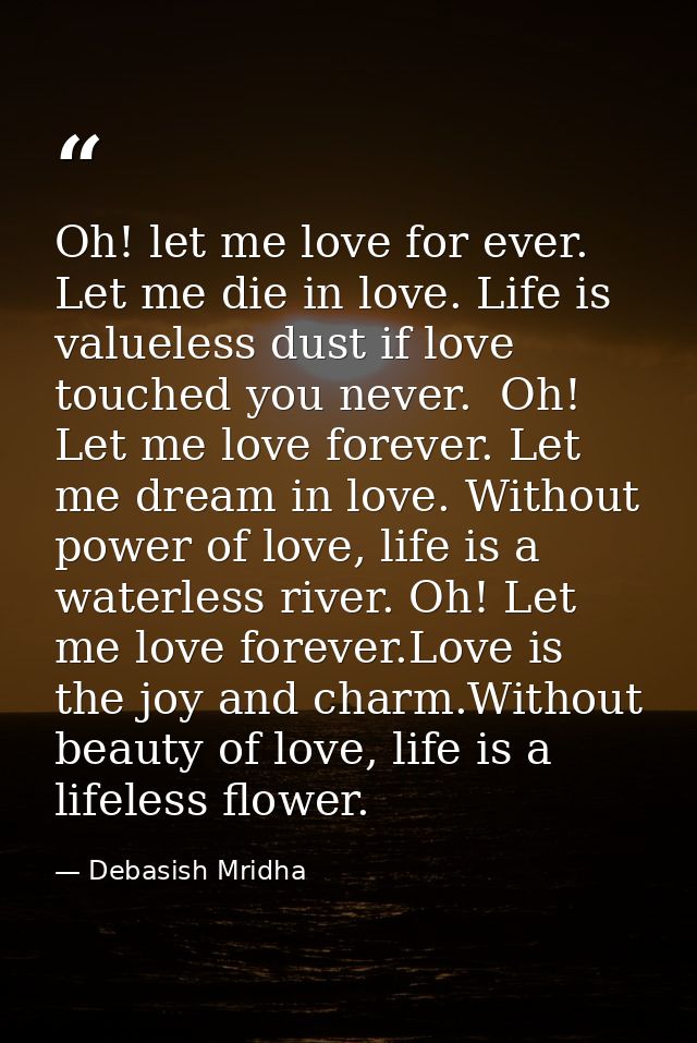 Oh! let me love for ever. Let me die in love. Life is valueless dust if love touched you never.  Oh! Let me love forever — Debasish Mridha