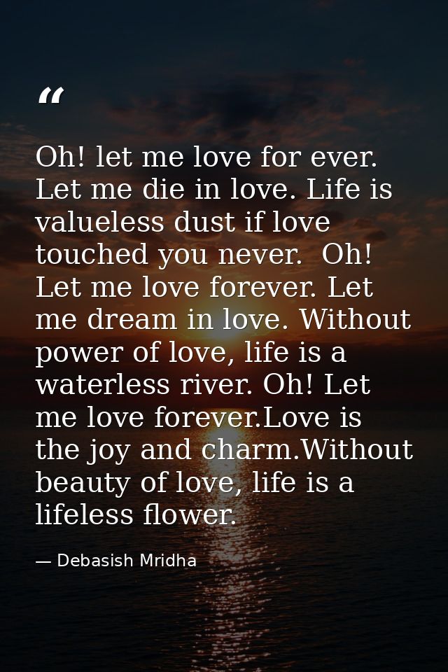 Oh! let me love for ever. Let me die in love. Life is valueless dust if love touched you never.  Oh! Let me love forever — Debasish Mridha