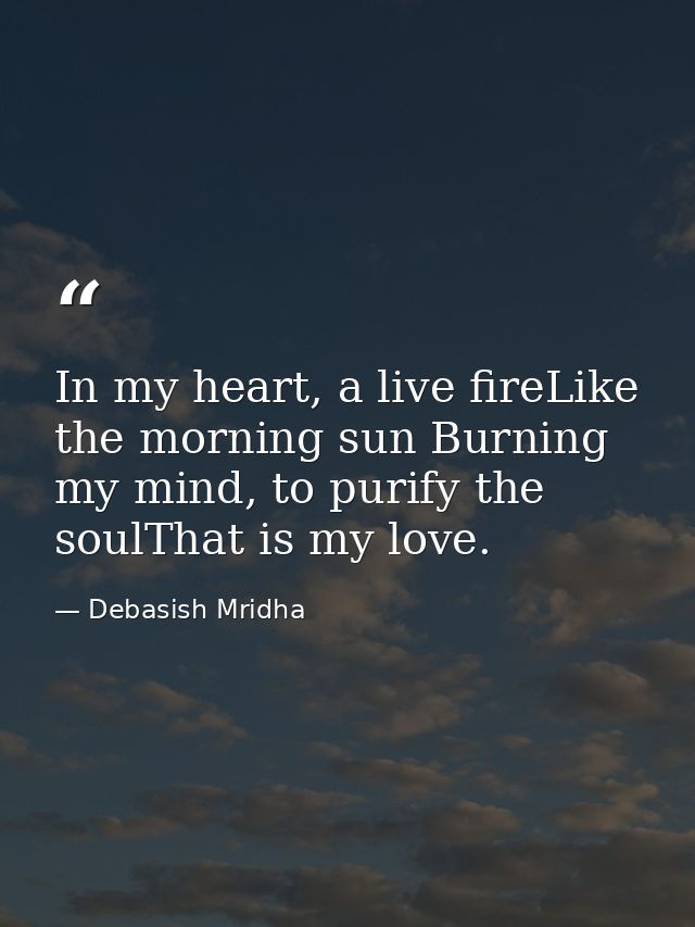 In my heart, a live fireLike the morning sun Burning my mind, to purify the soulThat is my love. — Debasish Mridha