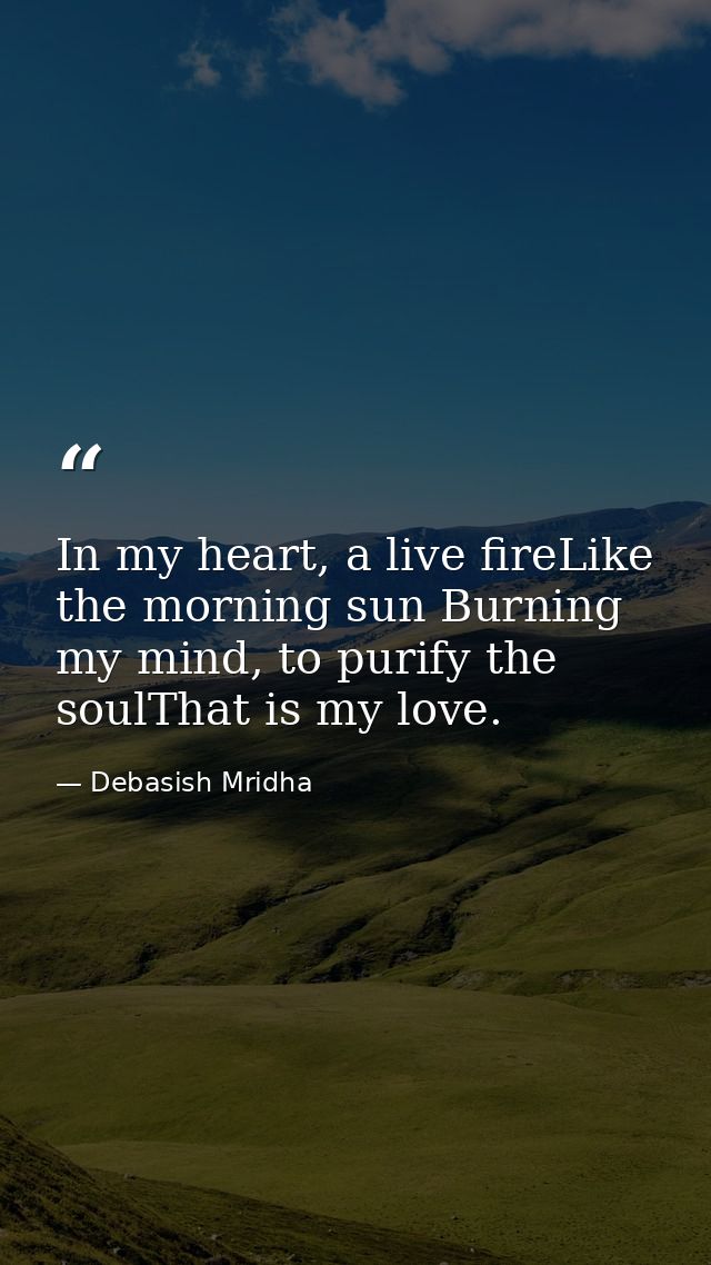 In my heart, a live fireLike the morning sun Burning my mind, to purify the soulThat is my love. — Debasish Mridha