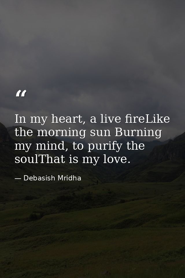 In my heart, a live fireLike the morning sun Burning my mind, to purify the soulThat is my love. — Debasish Mridha