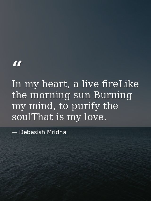 In my heart, a live fireLike the morning sun Burning my mind, to purify the soulThat is my love. — Debasish Mridha