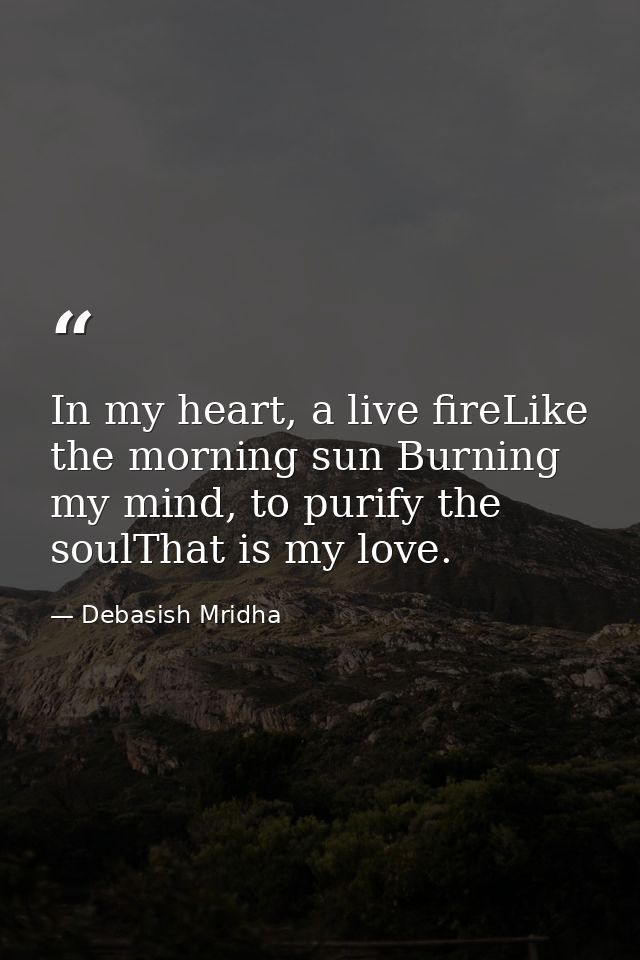 In my heart, a live fireLike the morning sun Burning my mind, to purify the soulThat is my love. — Debasish Mridha