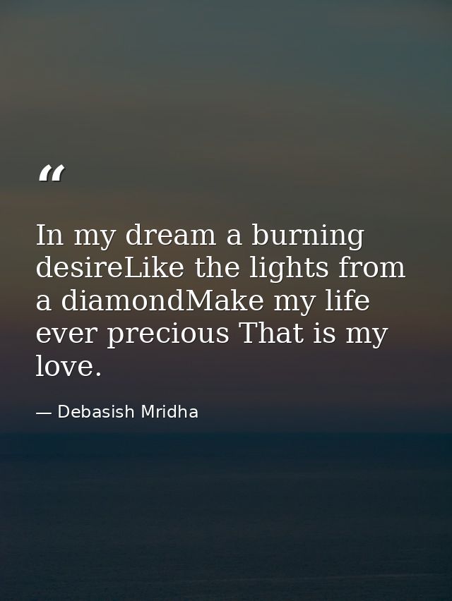 In my dream a burning desireLike the lights from a diamondMake my life ever precious That is my love. — Debasish Mridha