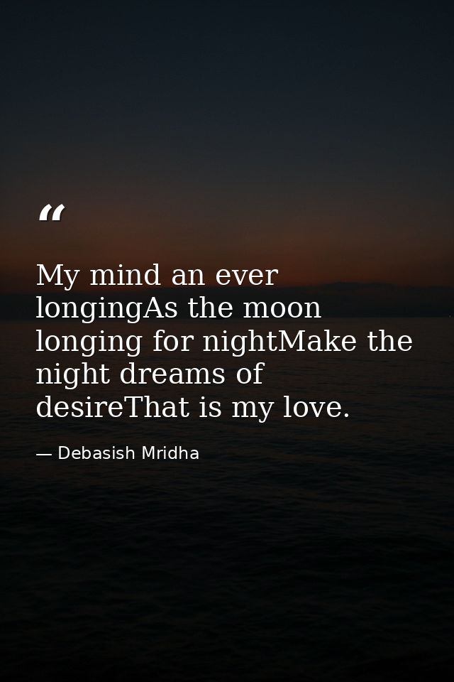 My mind an ever longingAs the moon longing for nightMake the night dreams of desireThat is my love. — Debasish Mridha