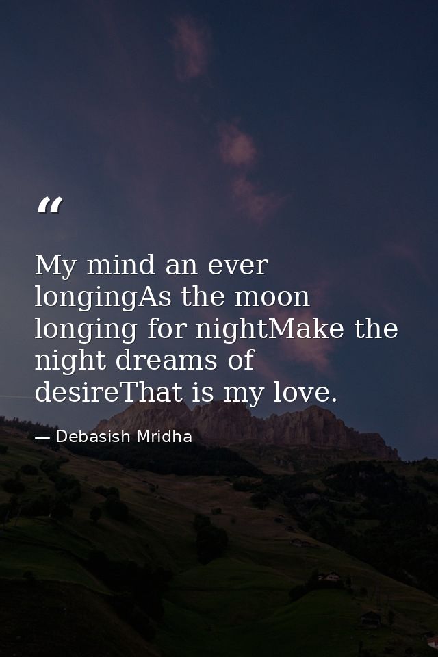 My mind an ever longingAs the moon longing for nightMake the night dreams of desireThat is my love. — Debasish Mridha