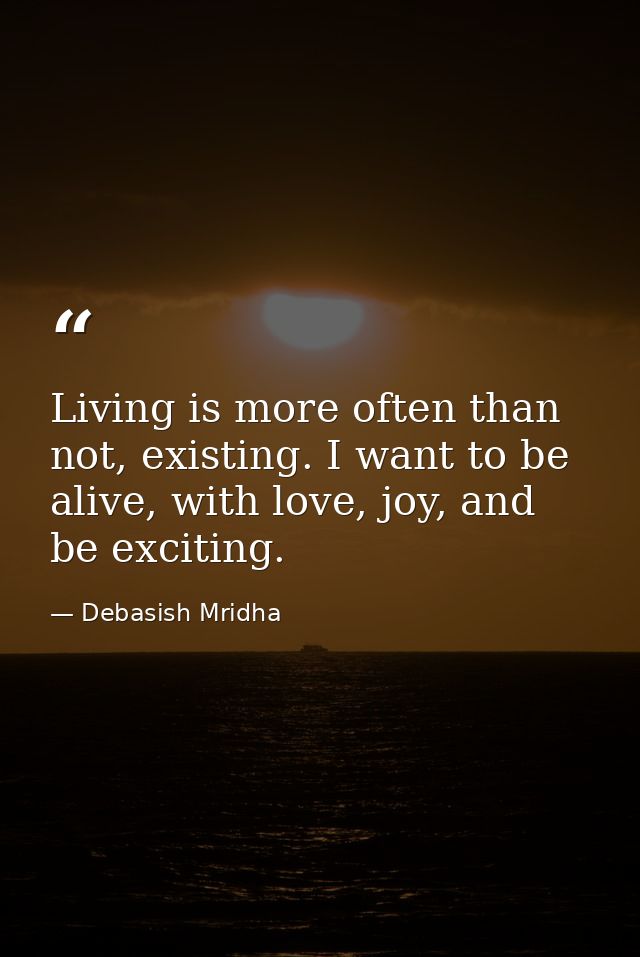 Living is more often than not, existing. I want to be alive, with love, joy, and be exciting. — Debasish Mridha