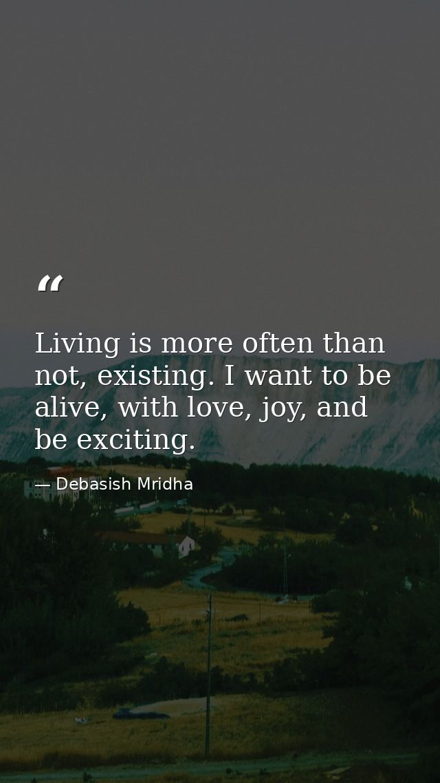 Living is more often than not, existing. I want to be alive, with love, joy, and be exciting. — Debasish Mridha