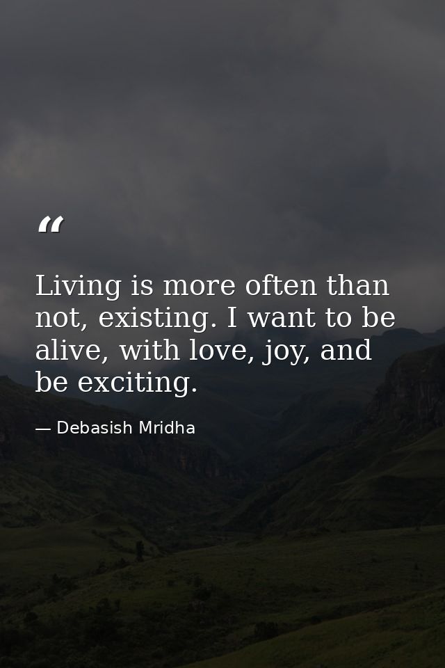 Living is more often than not, existing. I want to be alive, with love, joy, and be exciting. — Debasish Mridha