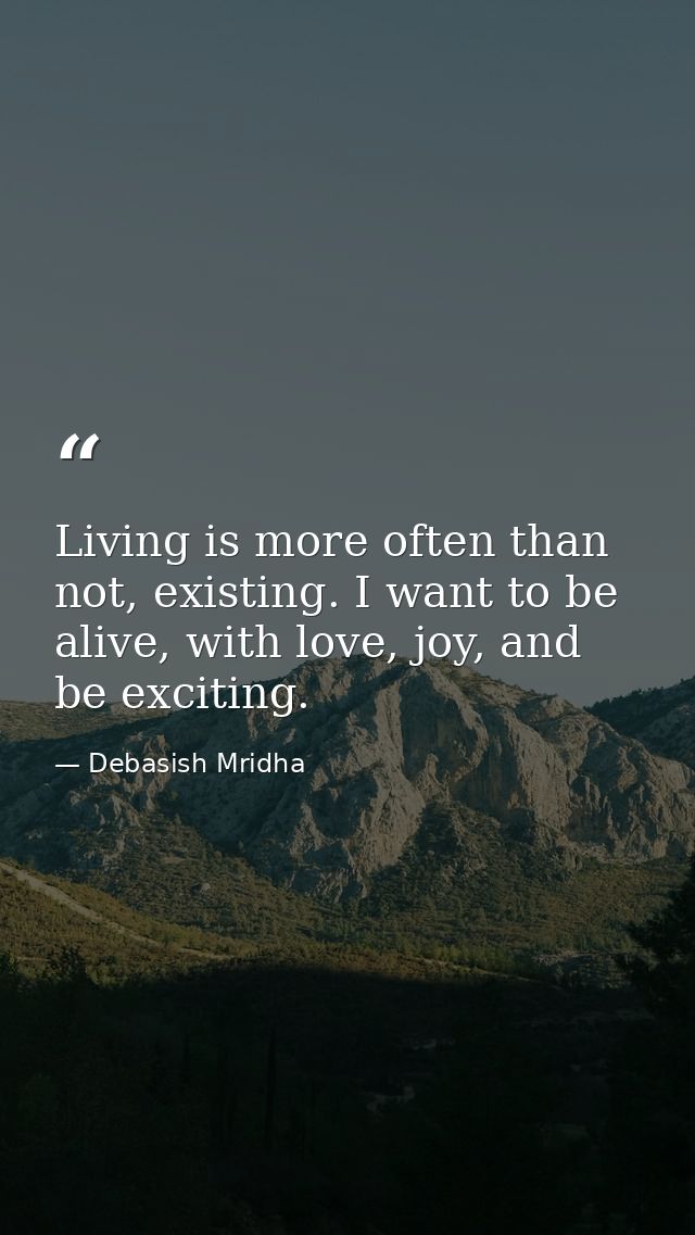 Living is more often than not, existing. I want to be alive, with love, joy, and be exciting. — Debasish Mridha