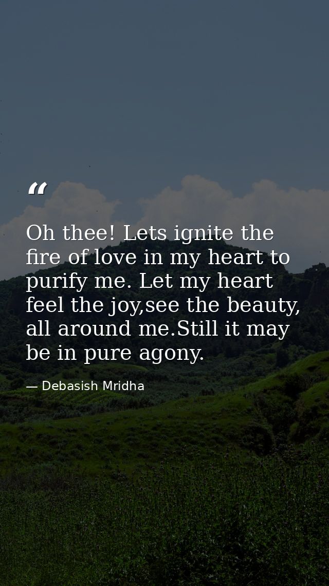 Oh thee! Lets ignite the fire of love in my heart to purify me. Let my heart feel the joy,see the beauty, all around me. — Debasish Mridha