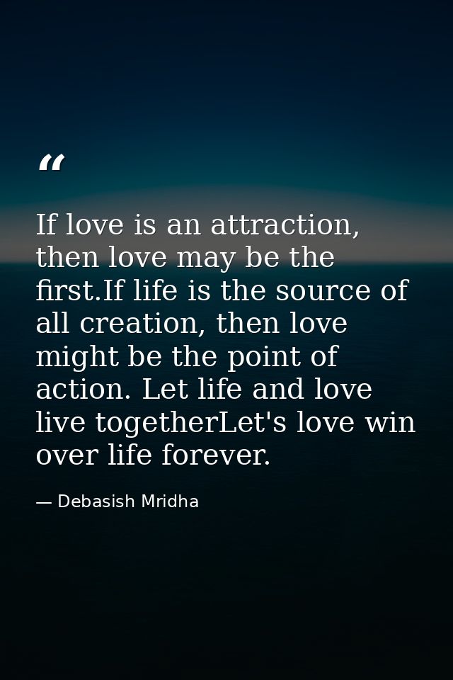 If love is an attraction, then love may be the first.If life is the source of all creation, then love might be the point — Debasish Mridha