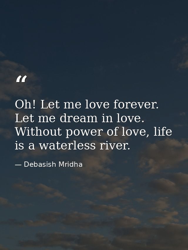 Oh! Let me love forever. Let me dream in love. Without power of love, life is a waterless river. — Debasish Mridha