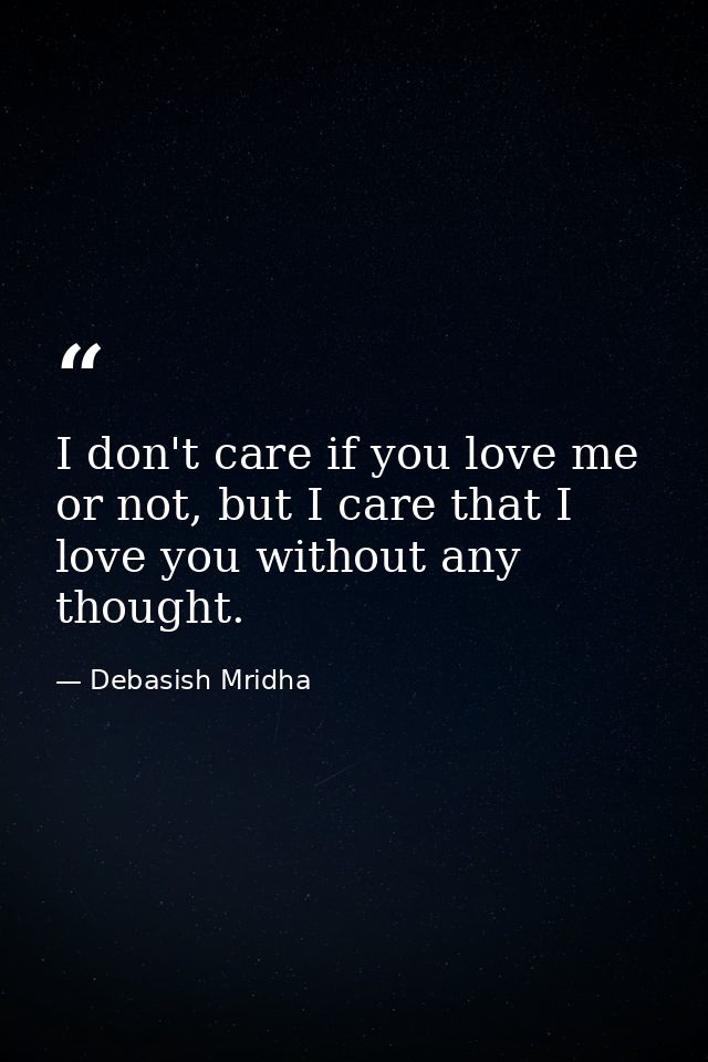 I don't care if you love me or not, but I care that I love you without any thought. — Debasish Mridha