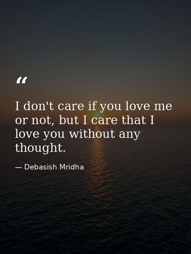 I don't care if you love me or not, but I care that I love you without any thought. — Debasish Mridha