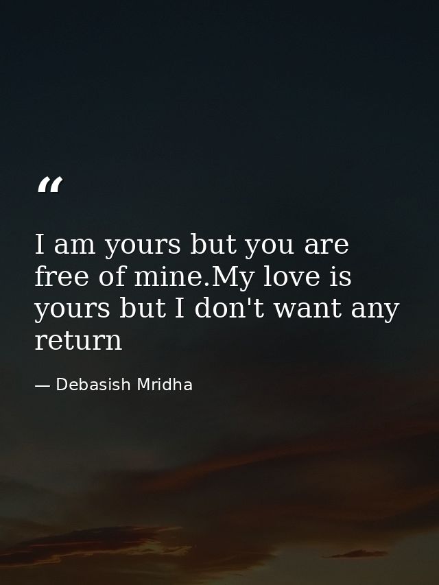 I am yours but you are free of mine.My love is yours but I don't want any return — Debasish Mridha
