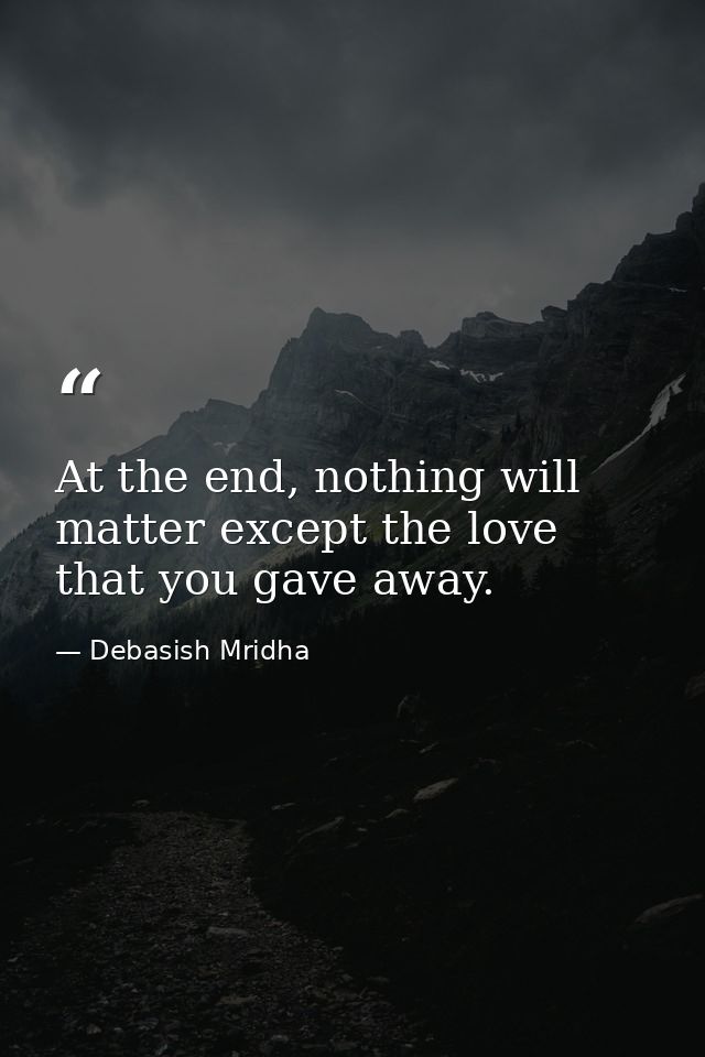 At the end, nothing will matter except the love that you gave away. — Debasish Mridha