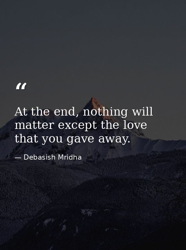 At the end, nothing will matter except the love that you gave away. — Debasish Mridha