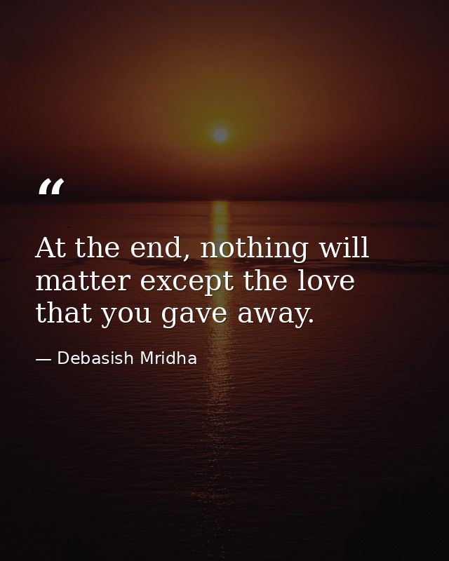 At the end, nothing will matter except the love that you gave away. — Debasish Mridha