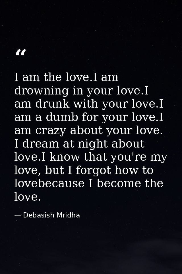 I am the love.I am drowning in your love.I am drunk with your love.I am a dumb for your love.I am crazy about your love. — Debasish Mridha