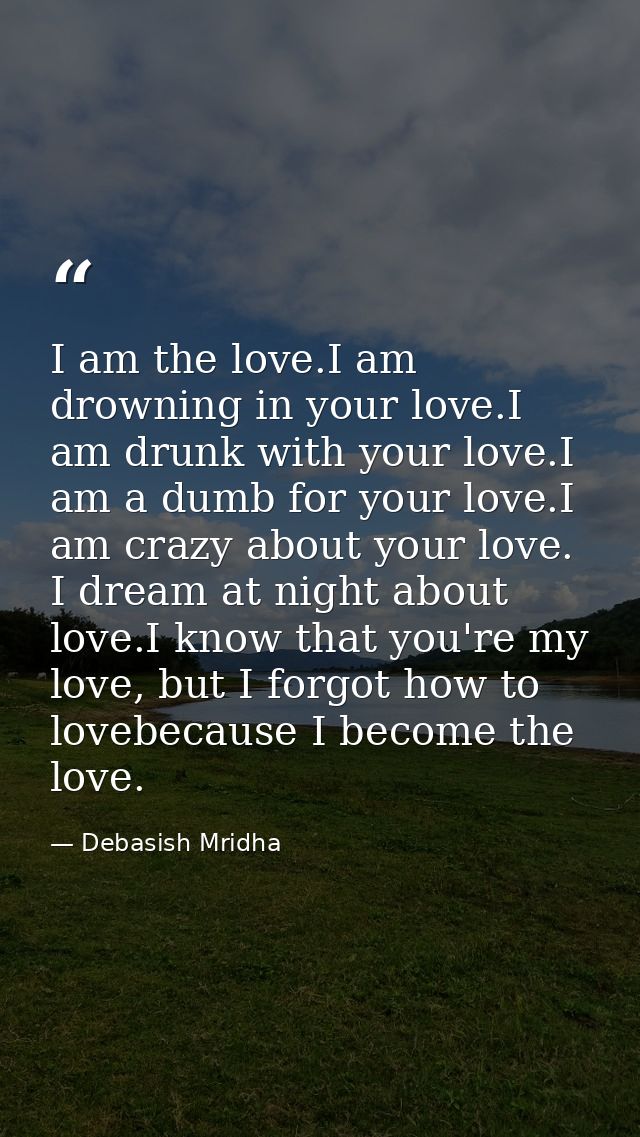 I am the love.I am drowning in your love.I am drunk with your love.I am a dumb for your love.I am crazy about your love. — Debasish Mridha