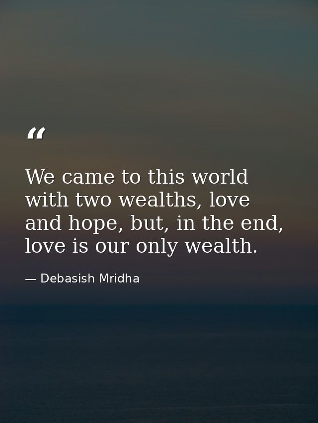We came to this world with two wealths, love and hope, but, in the end, love is our only wealth. — Debasish Mridha