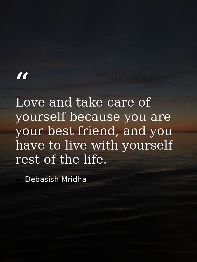 Love and take care of yourself because you are your best friend, and you have to live with yourself rest of the life. — Debasish Mridha