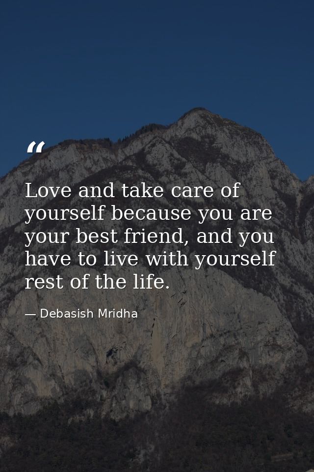 Love and take care of yourself because you are your best friend, and you have to live with yourself rest of the life. — Debasish Mridha