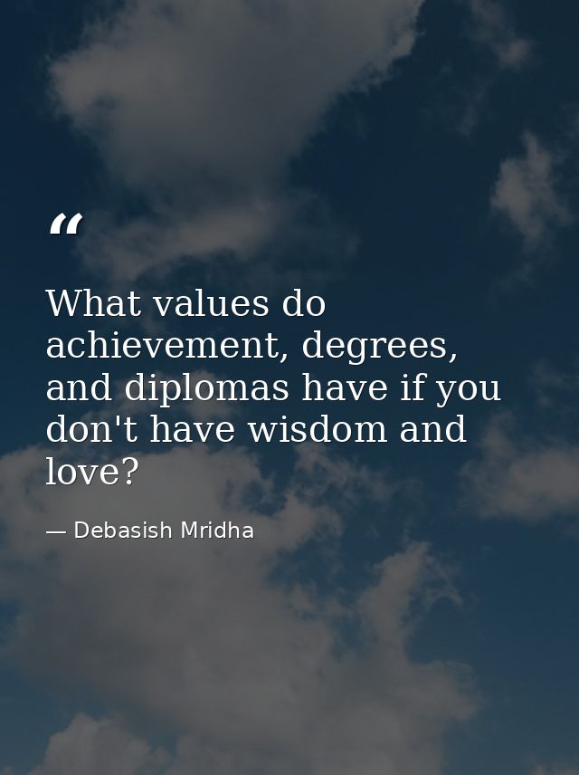 What values do achievement, degrees, and diplomas have if you don't have wisdom and love? — Debasish Mridha
