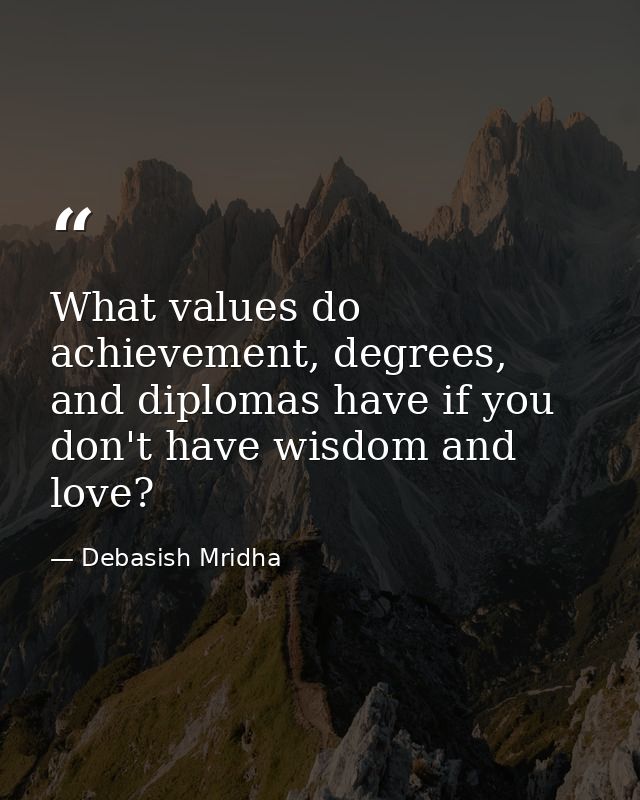 What values do achievement, degrees, and diplomas have if you don't have wisdom and love? — Debasish Mridha