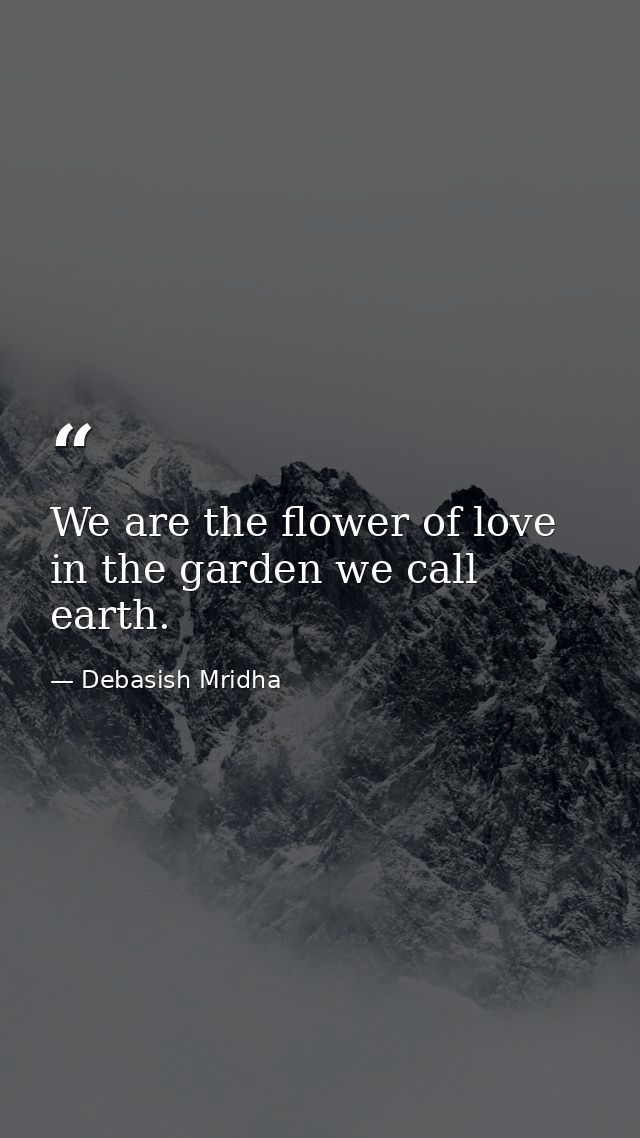 We are the flower of love in the garden we call earth. — Debasish Mridha