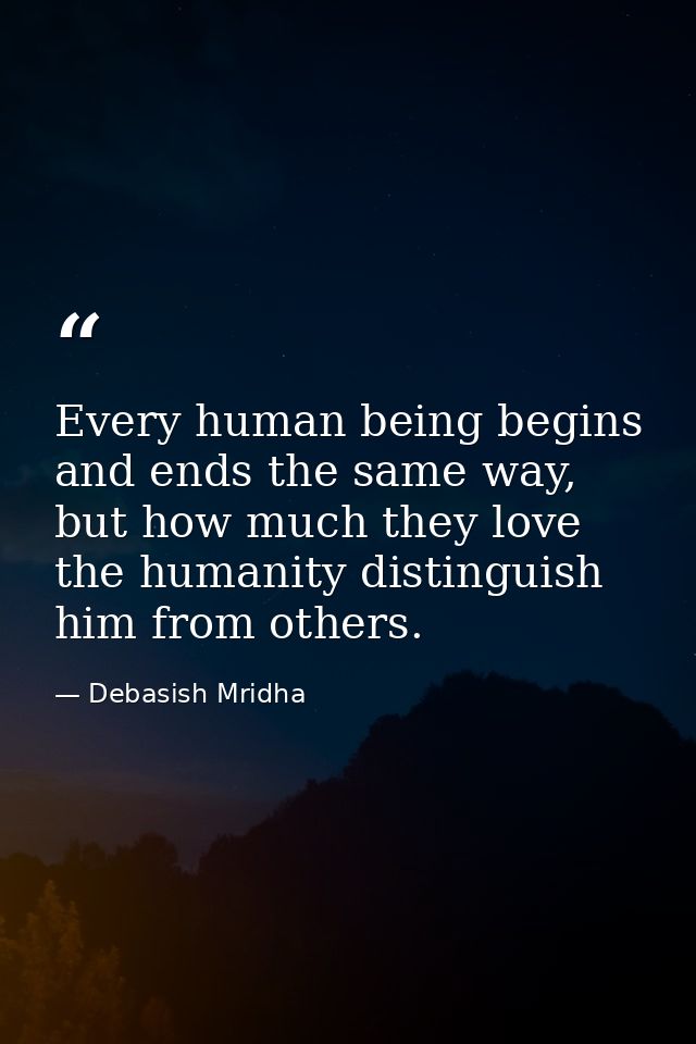 Every human being begins and ends the same way, but how much they love the humanity distinguish him from others. — Debasish Mridha